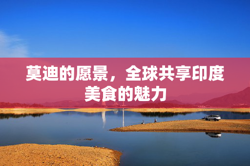 莫迪的愿景，全球共享印度美食的魅力