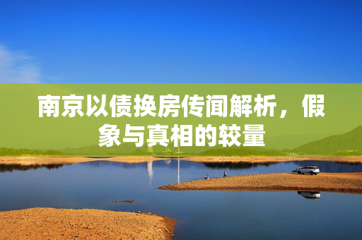 南京以债换房传闻解析，假象与真相的较量