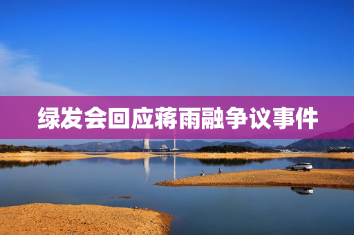 绿发会回应蒋雨融争议事件