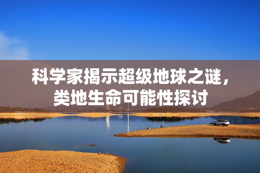 科学家揭示超级地球之谜，类地生命可能性探讨
