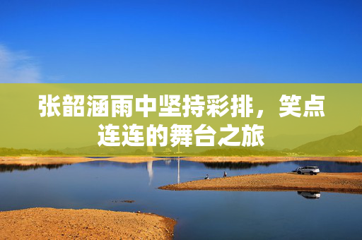 张韶涵雨中坚持彩排，笑点连连的舞台之旅