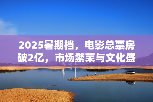 2025暑期档，电影总票房破2亿，市场繁荣与文化盛宴的双重胜利