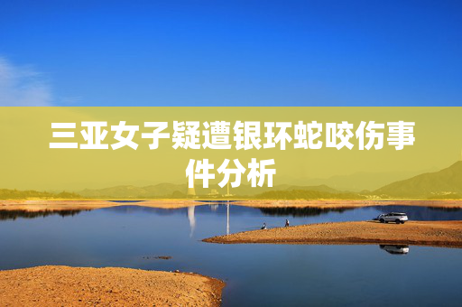 三亚女子疑遭银环蛇咬伤事件分析