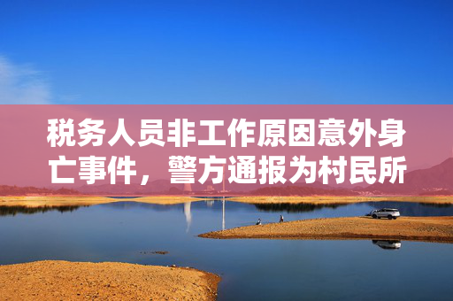 税务人员非工作原因意外身亡事件，警方通报为村民所为