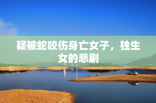 疑被蛇咬伤身亡女子，独生女的悲剧