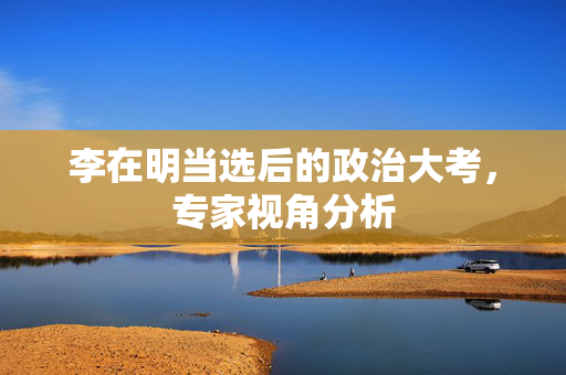 李在明当选后的政治大考，专家视角分析