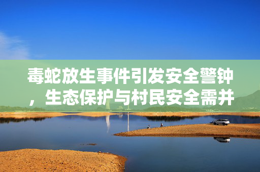 毒蛇放生事件引发安全警钟，生态保护与村民安全需并重