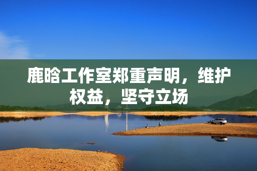 鹿晗工作室郑重声明，维护权益，坚守立场