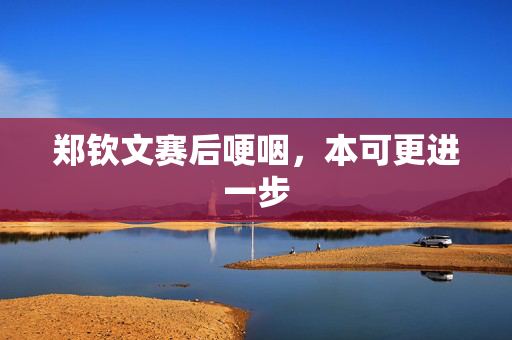郑钦文赛后哽咽，本可更进一步