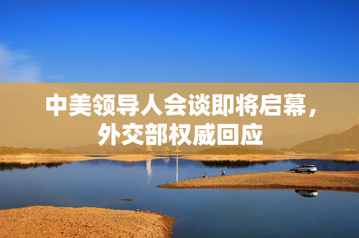 中美领导人会谈即将启幕，外交部权威回应