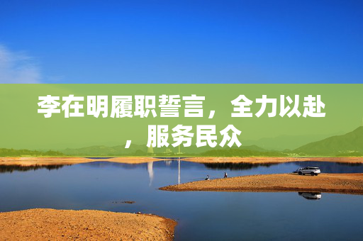 李在明履职誓言，全力以赴，服务民众
