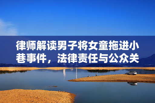 律师解读男子将女童拖进小巷事件，法律责任与公众关注焦点