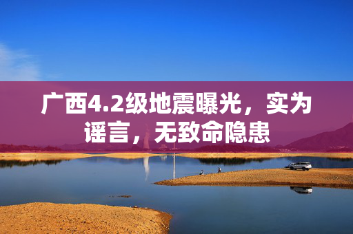 广西4.2级地震曝光，实为谣言，无致命隐患