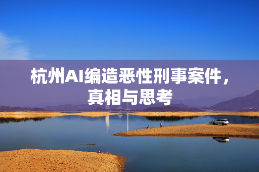 杭州AI编造恶性刑事案件，真相与思考