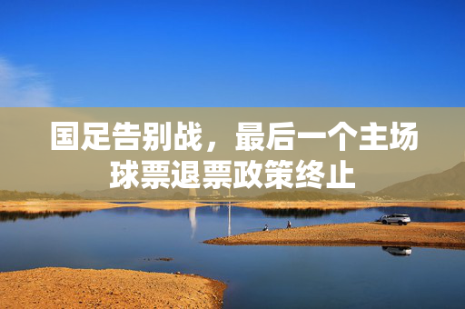 国足告别战，最后一个主场球票退票政策终止