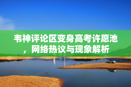 韦神评论区变身高考许愿池，网络热议与现象解析