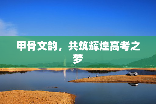 甲骨文韵，共筑辉煌高考之梦