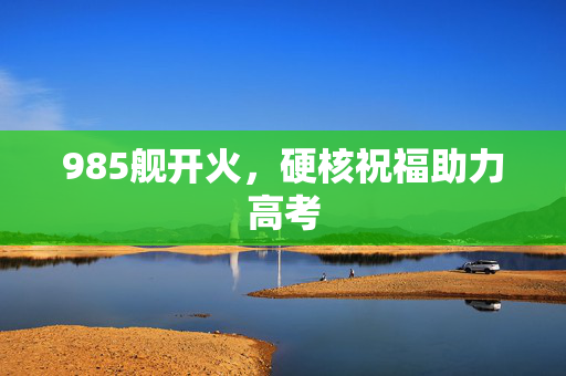 985舰开火，硬核祝福助力高考