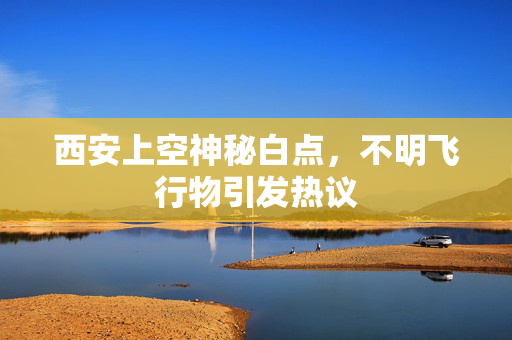 西安上空神秘白点，不明飞行物引发热议