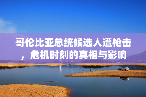 哥伦比亚总统候选人遭枪击，危机时刻的真相与影响