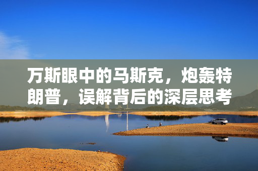 万斯眼中的马斯克，炮轰特朗普，误解背后的深层思考