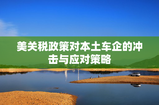 美关税政策对本土车企的冲击与应对策略