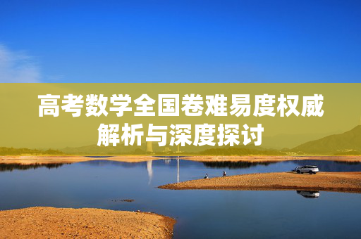 高考数学全国卷难易度权威解析与深度探讨