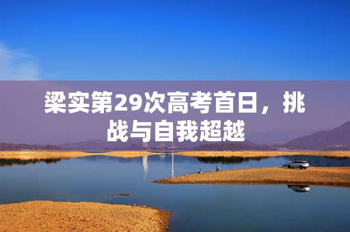 梁实第29次高考首日，挑战与自我超越