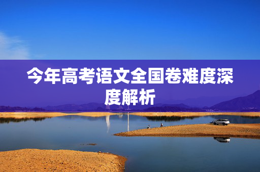 今年高考语文全国卷难度深度解析