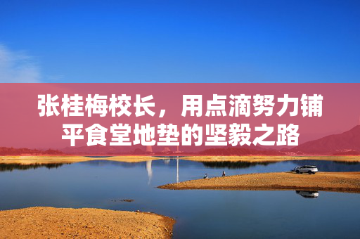 张桂梅校长，用点滴努力铺平食堂地垫的坚毅之路