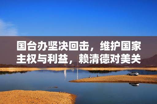 国台办坚决回击，维护国家主权与利益，赖清德对美关税投降行为不可容忍