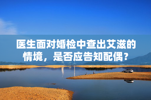医生面对婚检中查出艾滋的情境，是否应告知配偶？