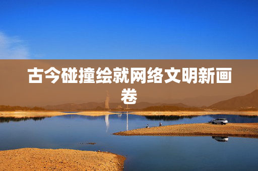 古今碰撞绘就网络文明新画卷