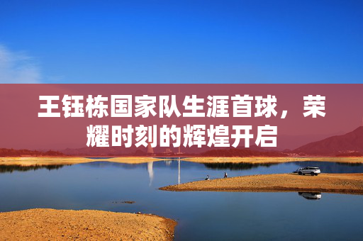 王钰栋国家队生涯首球，荣耀时刻的辉煌开启