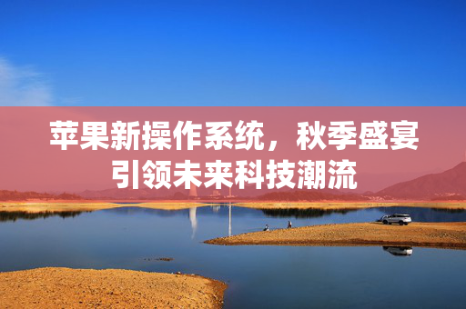 苹果新操作系统，秋季盛宴引领未来科技潮流