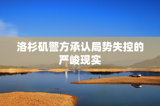 洛杉矶警方承认局势失控的严峻现实