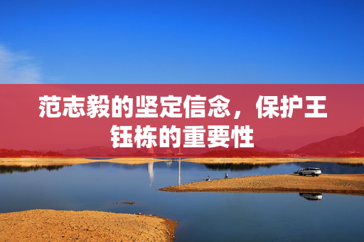 范志毅的坚定信念，保护王钰栋的重要性