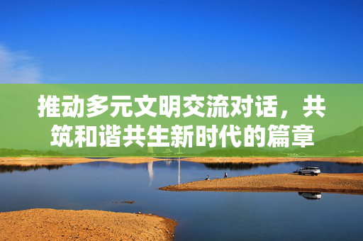 推动多元文明交流对话，共筑和谐共生新时代的篇章