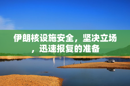 伊朗核设施安全，坚决立场，迅速报复的准备