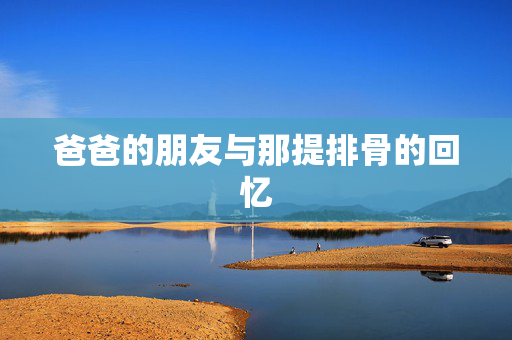 爸爸的朋友与那提排骨的回忆