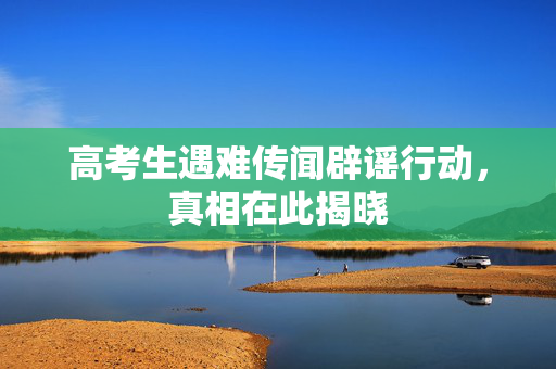 高考生遇难传闻辟谣行动，真相在此揭晓