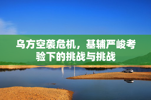 乌方空袭危机，基辅严峻考验下的挑战与挑战