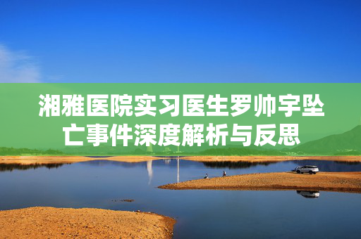 湘雅医院实习医生罗帅宇坠亡事件深度解析与反思