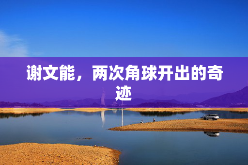 谢文能，两次角球开出的奇迹