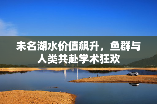 未名湖水价值飙升，鱼群与人类共赴学术狂欢