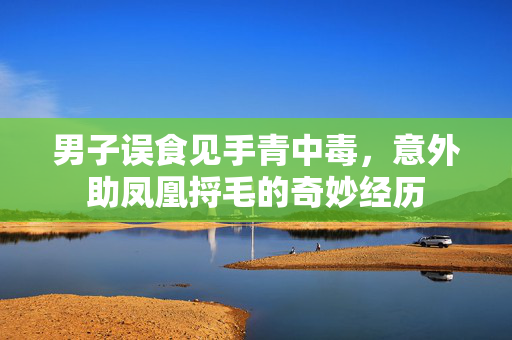 男子误食见手青中毒，意外助凤凰捋毛的奇妙经历