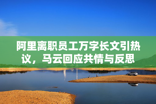 阿里离职员工万字长文引热议，马云回应共情与反思
