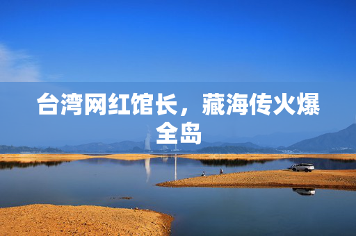 台湾网红馆长，藏海传火爆全岛