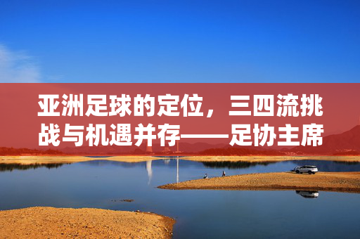 亚洲足球的定位，三四流挑战与机遇并存——足协主席坦言