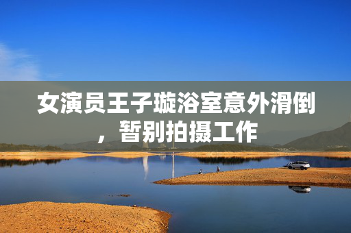 女演员王子璇浴室意外滑倒，暂别拍摄工作